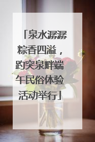 泉水潺潺粽香四溢，趵突泉畔端午民俗体验活动举行