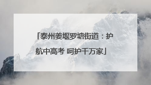 泰州姜堰罗塘街道：护航中高考 呵护千万家