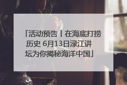 活动预告丨在海底打捞历史 6月13日渌江讲坛为你揭秘海洋中国