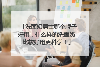 洗面奶男士哪个牌子好用，什么样的洗面奶比较好用更科学！