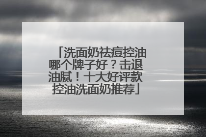 洗面奶祛痘控油哪个牌子好？击退油腻！十大好评款控油洗面奶推荐