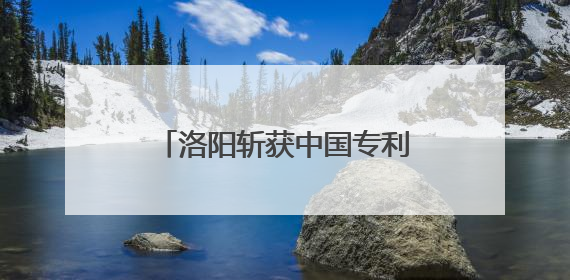 洛阳斩获中国专利奖1金3优 知识产权强市再进阶