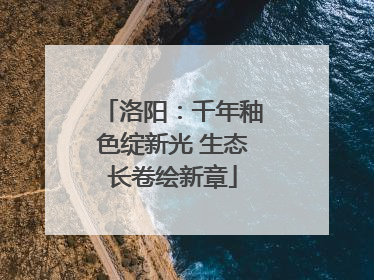洛阳：千年釉色绽新光 生态长卷绘新章