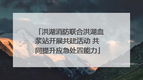 洪湖消防联合洪湖血浆站开展共建活动 共同提升应急处置能力