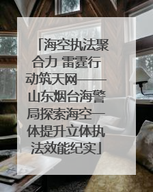 海空执法聚合力 雷霆行动筑天网——山东烟台海警局探索海空一体提升立体执法效能纪实