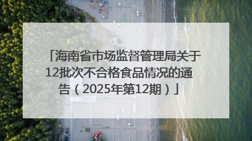 海南省市场监督管理局关于12批次不合格食品情况的通告（2025年第12期）