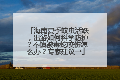 海南夏季蚊虫活跃，出游如何科学防护？不慎被毒蛇咬伤怎么办？专家建议→