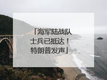 海军陆战队士兵已抵达！特朗普发声