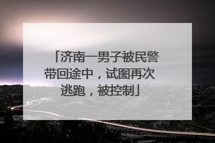 济南一男子被民警带回途中，试图再次逃跑，被控制