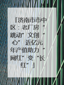 济南市市中区：老厂房“跳动”文创“心” 近亿元年产值助力“网红”变“长红”