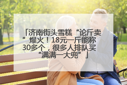 济南街头雪糕“论斤卖”爆火！18元一斤能称30多个，很多人排队买“满满一大兜”