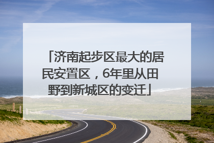 济南起步区最大的居民安置区，6年里从田野到新城区的变迁