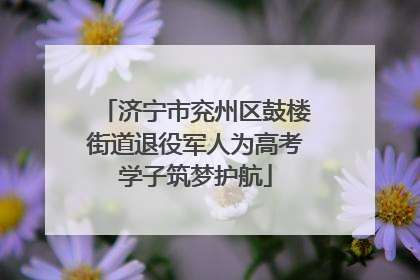 济宁市兖州区鼓楼街道退役军人为高考学子筑梦护航