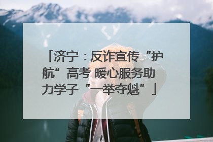 济宁：反诈宣传“护航”高考 暖心服务助力学子“一举夺魁”