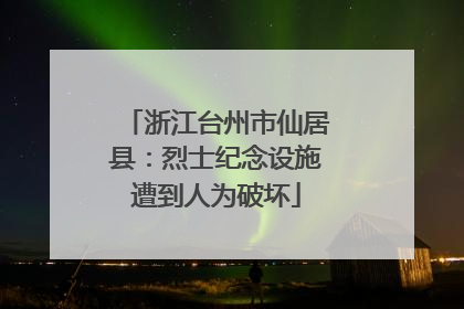 浙江台州市仙居县：烈士纪念设施遭到人为破坏