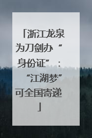 浙江龙泉为刀剑办“身份证”：“江湖梦”可全国寄递