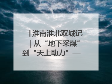 淮南淮北双城记｜从“地下采煤”到“天上助力”——淮北“双新”产业突围记