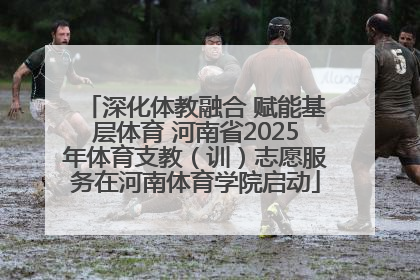 深化体教融合 赋能基层体育 河南省2025年体育支教（训）志愿服务在河南体育学院启动