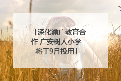 深化渝广教育合作 广安树人小学将于9月投用