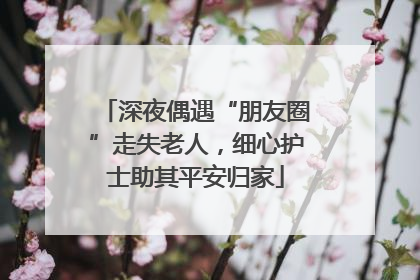 深夜偶遇“朋友圈”走失老人，细心护士助其平安归家