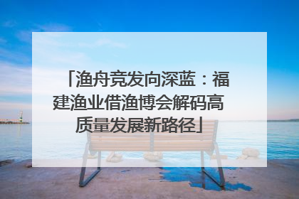 渔舟竞发向深蓝：福建渔业借渔博会解码高质量发展新路径