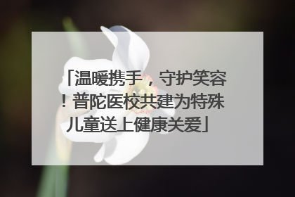 温暖携手，守护笑容！普陀医校共建为特殊儿童送上健康关爱