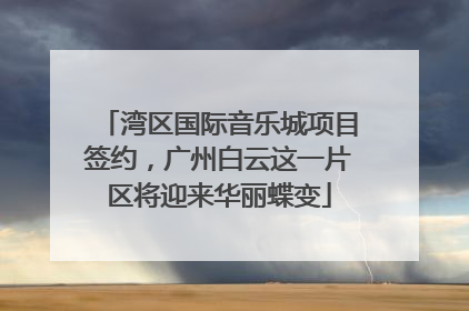 湾区国际音乐城项目签约，广州白云这一片区将迎来华丽蝶变