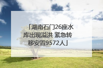 湖南石门26座水库出现溢洪 紧急转移安置9572人