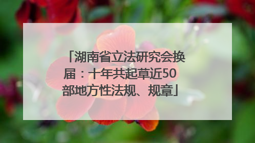湖南省立法研究会换届：十年共起草近50部地方性法规、规章