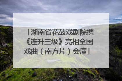 湖南省花鼓戏剧院携《连升三级》亮相全国戏曲（南方片）会演