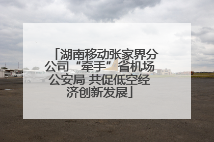 湖南移动张家界分公司“牵手”省机场公安局 共促低空经济创新发展