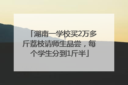 湖南一学校买2万多斤荔枝请师生品尝，每个学生分到1斤半