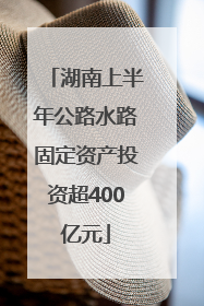 湖南上半年公路水路固定资产投资超400亿元