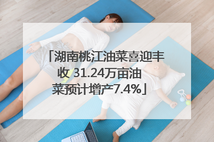 湖南桃江油菜喜迎丰收 31.24万亩油菜预计增产7.4%