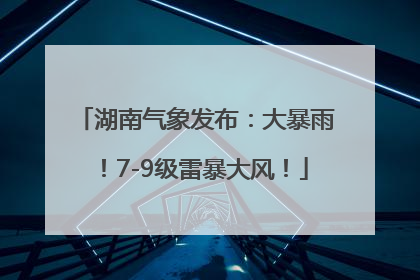 湖南气象发布：大暴雨！7-9级雷暴大风！