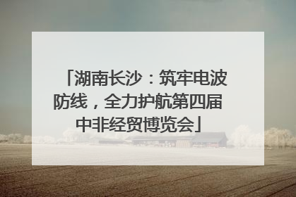 湖南长沙：筑牢电波防线，全力护航第四届中非经贸博览会