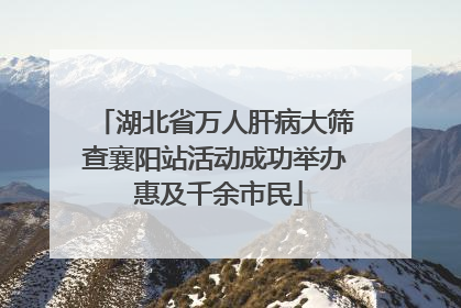 湖北省万人肝病大筛查襄阳站活动成功举办 惠及千余市民
