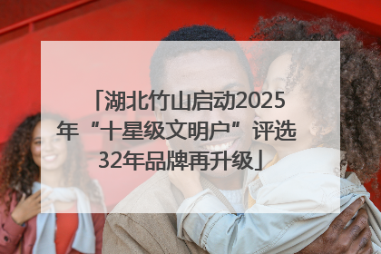 湖北竹山启动2025年“十星级文明户”评选 32年品牌再升级