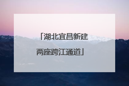 湖北宜昌新建两座跨江通道
