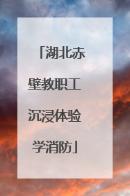 湖北赤壁教职工沉浸体验学消防