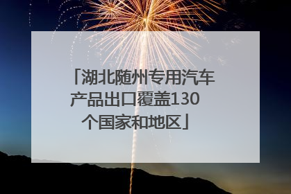 湖北随州专用汽车产品出口覆盖130个国家和地区
