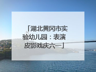 湖北黄冈市实验幼儿园：表演皮影戏庆六一