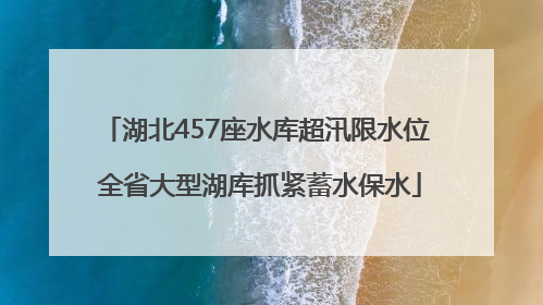 湖北457座水库超汛限水位 全省大型湖库抓紧蓄水保水