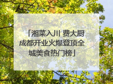 湘菜入川 费大厨成都开业火爆登顶全城美食热门榜