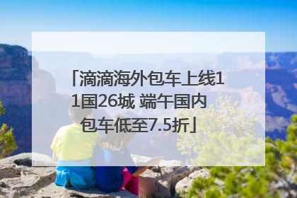 滴滴海外包车上线11国26城 端午国内包车低至7.5折