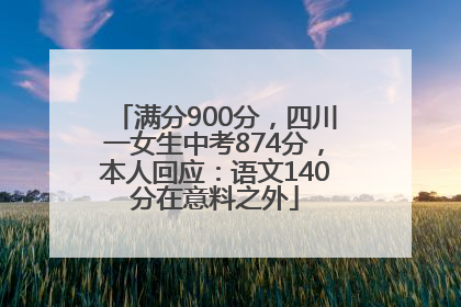 满分900分，四川一女生中考874分，本人回应：语文140分在意料之外