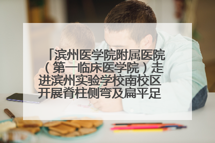 滨州医学院附属医院（第一临床医学院）走进滨州实验学校南校区开展脊柱侧弯及扁平足公益筛查活动