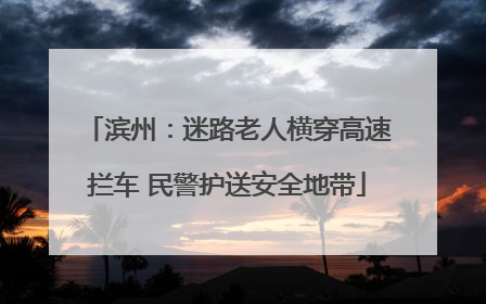 滨州：迷路老人横穿高速拦车 民警护送安全地带