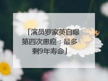 演员罗家英自曝第四次患癌：最多剩9年寿命