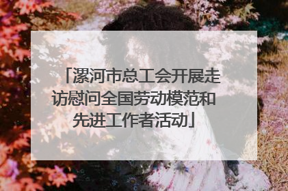 漯河市总工会开展走访慰问全国劳动模范和先进工作者活动
